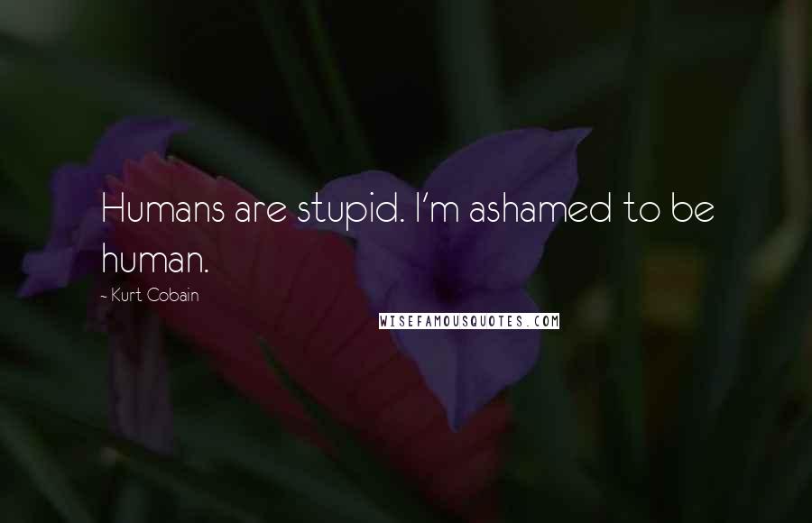 Kurt Cobain Quotes: Humans are stupid. I'm ashamed to be human.