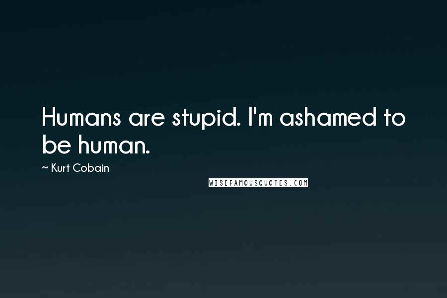Kurt Cobain Quotes: Humans are stupid. I'm ashamed to be human.