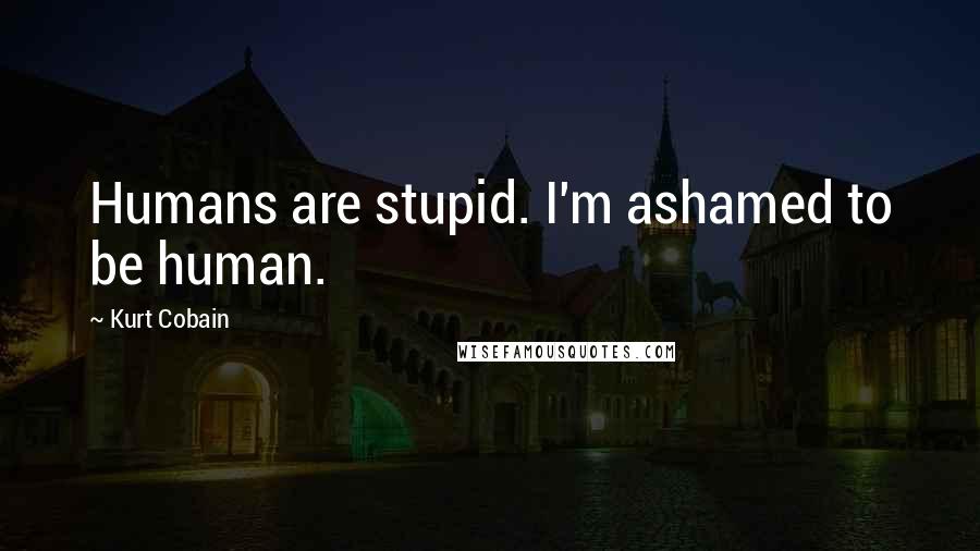 Kurt Cobain Quotes: Humans are stupid. I'm ashamed to be human.