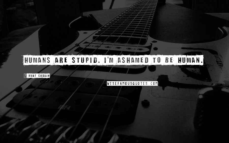 Kurt Cobain Quotes: Humans are stupid. I'm ashamed to be human.