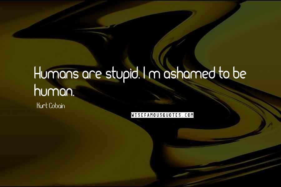 Kurt Cobain Quotes: Humans are stupid. I'm ashamed to be human.