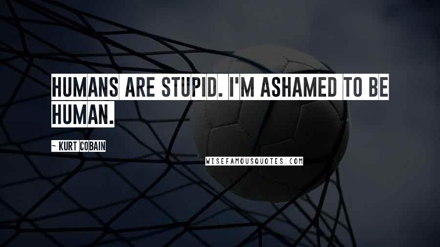 Kurt Cobain Quotes: Humans are stupid. I'm ashamed to be human.