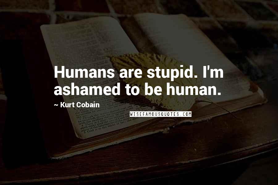 Kurt Cobain Quotes: Humans are stupid. I'm ashamed to be human.