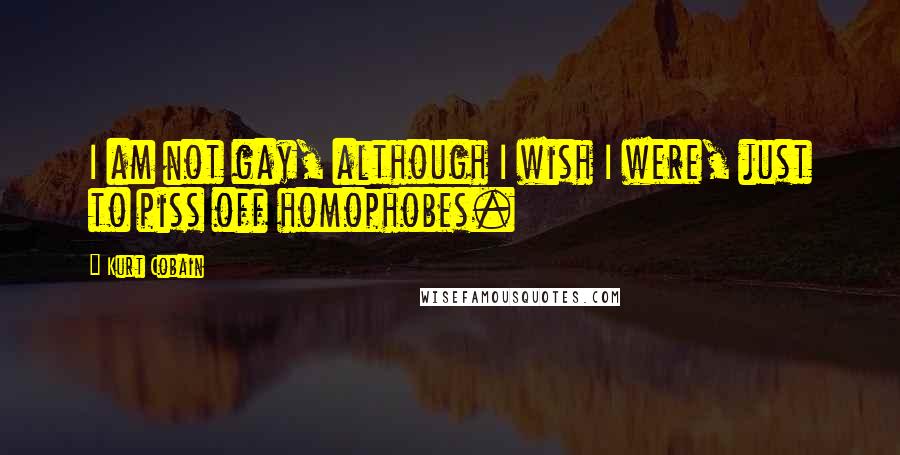 Kurt Cobain Quotes: I am not gay, although I wish I were, just to piss off homophobes.