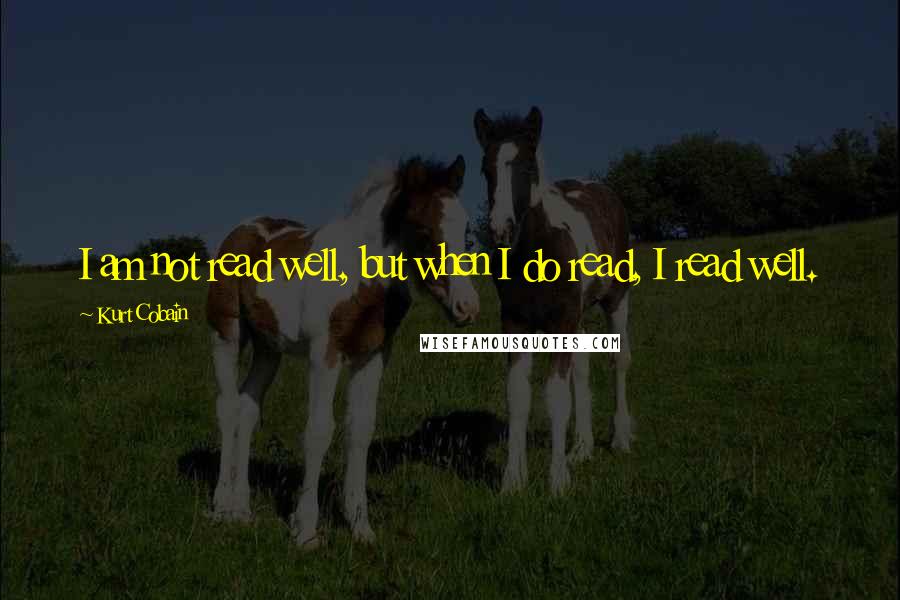 Kurt Cobain Quotes: I am not read well, but when I do read, I read well.