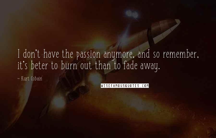 Kurt Cobain Quotes: I don't have the passion anymore, and so remember, it's beter to burn out than to fade away.