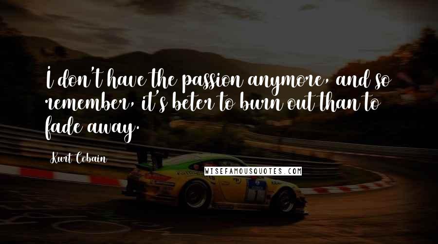 Kurt Cobain Quotes: I don't have the passion anymore, and so remember, it's beter to burn out than to fade away.