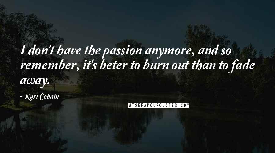 Kurt Cobain Quotes: I don't have the passion anymore, and so remember, it's beter to burn out than to fade away.