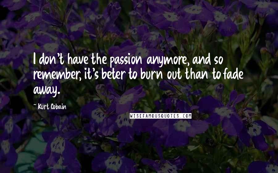 Kurt Cobain Quotes: I don't have the passion anymore, and so remember, it's beter to burn out than to fade away.