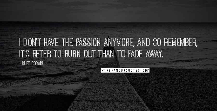 Kurt Cobain Quotes: I don't have the passion anymore, and so remember, it's beter to burn out than to fade away.