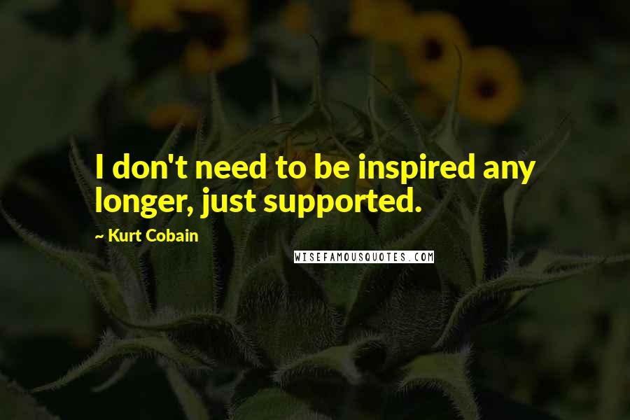 Kurt Cobain Quotes: I don't need to be inspired any longer, just supported.