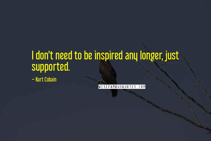 Kurt Cobain Quotes: I don't need to be inspired any longer, just supported.