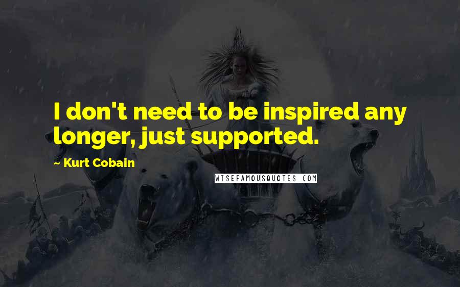Kurt Cobain Quotes: I don't need to be inspired any longer, just supported.