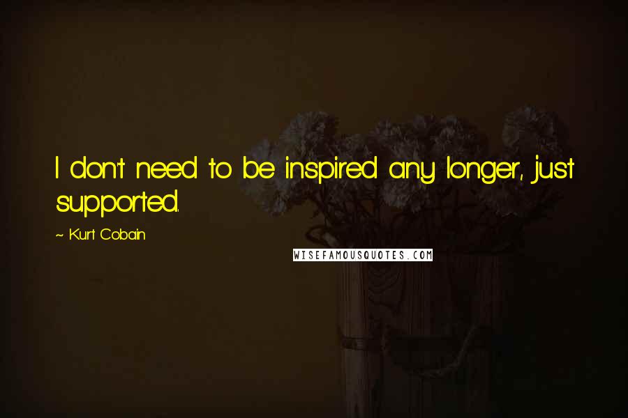 Kurt Cobain Quotes: I don't need to be inspired any longer, just supported.