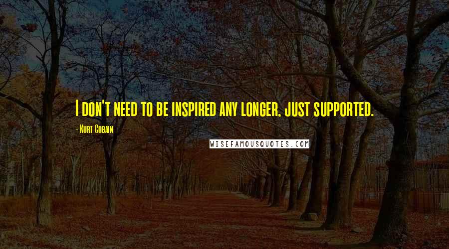 Kurt Cobain Quotes: I don't need to be inspired any longer, just supported.