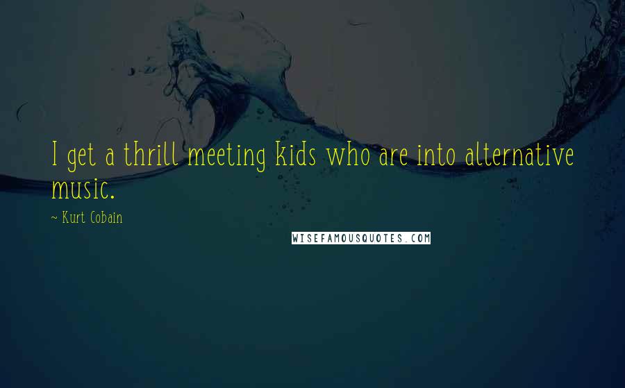 Kurt Cobain Quotes: I get a thrill meeting kids who are into alternative music.