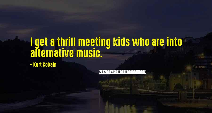 Kurt Cobain Quotes: I get a thrill meeting kids who are into alternative music.