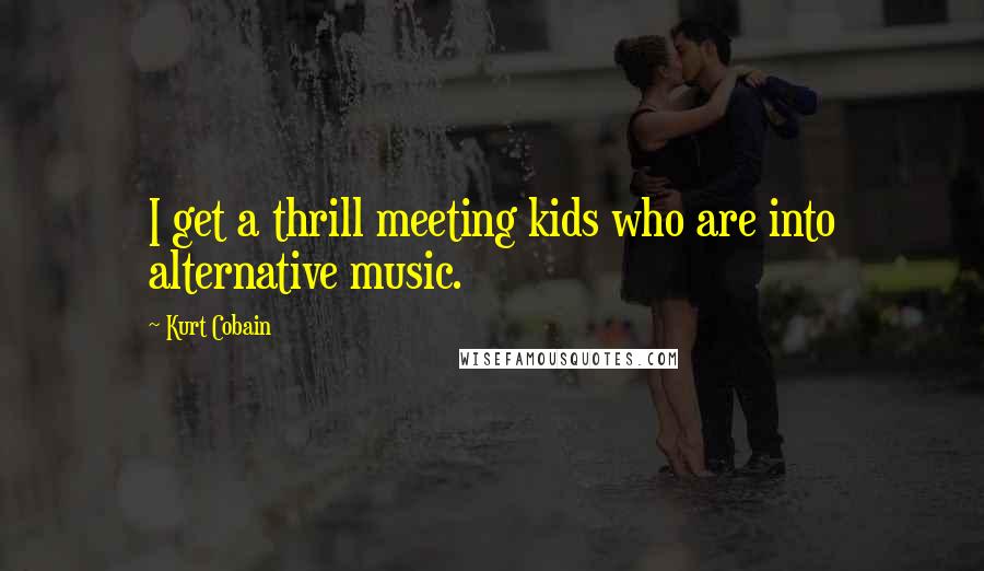 Kurt Cobain Quotes: I get a thrill meeting kids who are into alternative music.