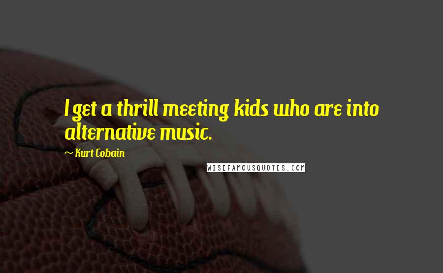 Kurt Cobain Quotes: I get a thrill meeting kids who are into alternative music.