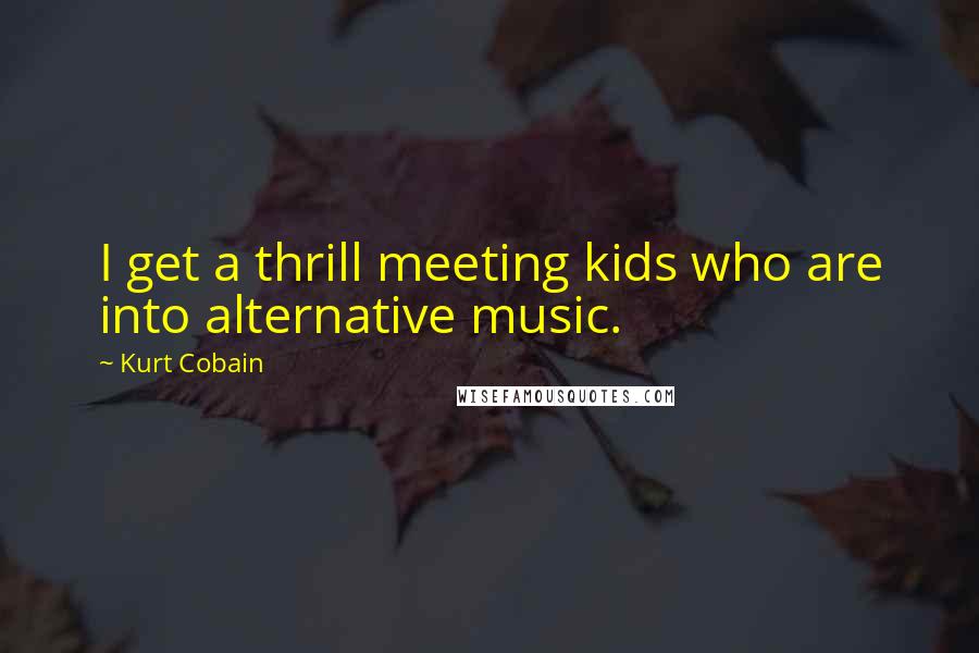 Kurt Cobain Quotes: I get a thrill meeting kids who are into alternative music.