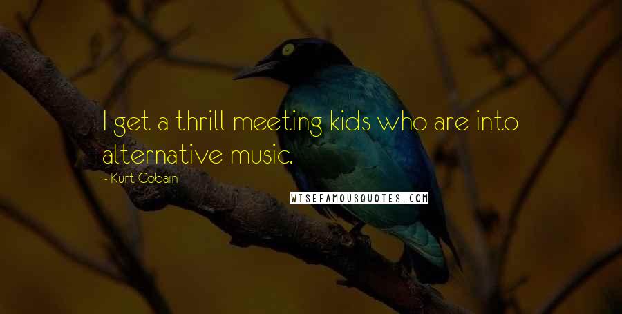 Kurt Cobain Quotes: I get a thrill meeting kids who are into alternative music.