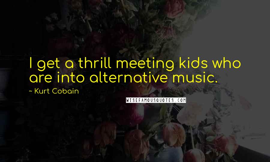Kurt Cobain Quotes: I get a thrill meeting kids who are into alternative music.