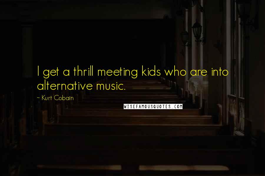 Kurt Cobain Quotes: I get a thrill meeting kids who are into alternative music.