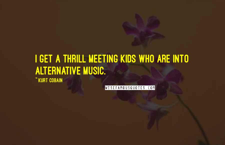 Kurt Cobain Quotes: I get a thrill meeting kids who are into alternative music.