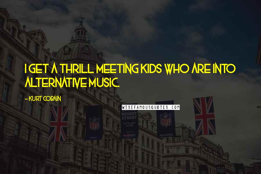 Kurt Cobain Quotes: I get a thrill meeting kids who are into alternative music.