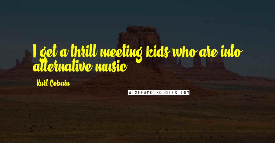 Kurt Cobain Quotes: I get a thrill meeting kids who are into alternative music.