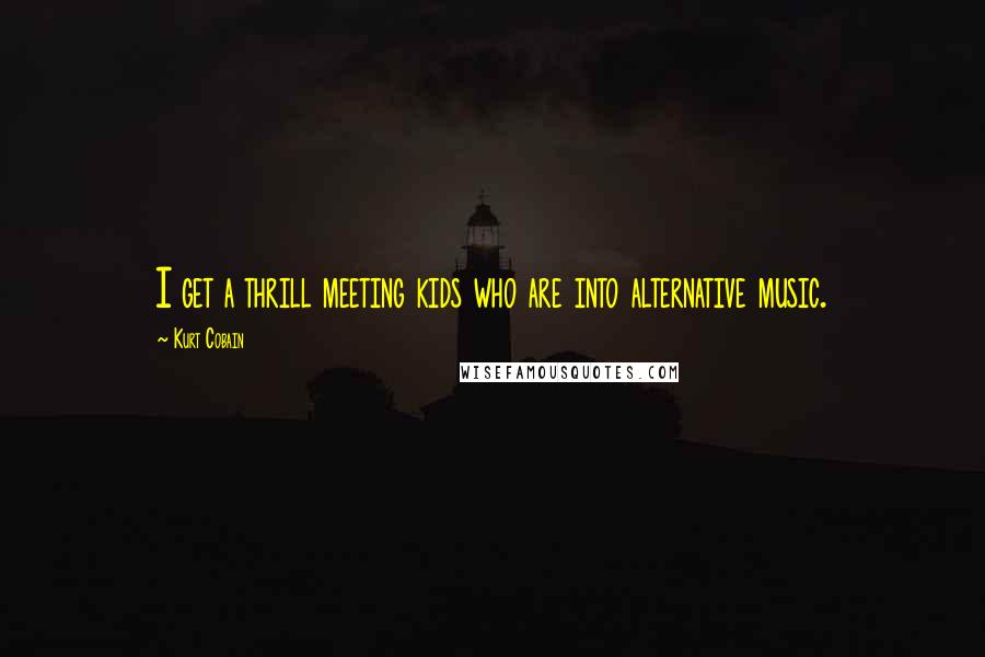 Kurt Cobain Quotes: I get a thrill meeting kids who are into alternative music.