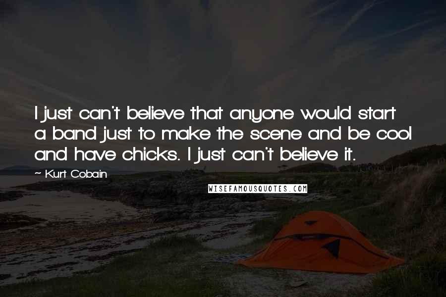 Kurt Cobain Quotes: I just can't believe that anyone would start a band just to make the scene and be cool and have chicks. I just can't believe it.