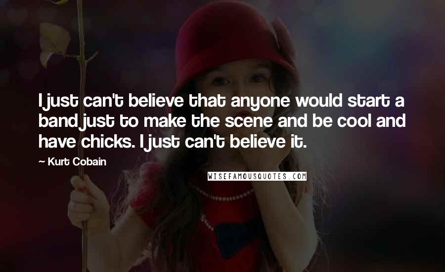 Kurt Cobain Quotes: I just can't believe that anyone would start a band just to make the scene and be cool and have chicks. I just can't believe it.