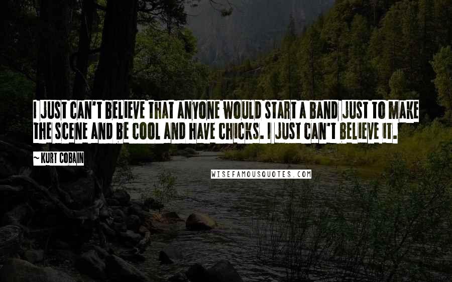 Kurt Cobain Quotes: I just can't believe that anyone would start a band just to make the scene and be cool and have chicks. I just can't believe it.