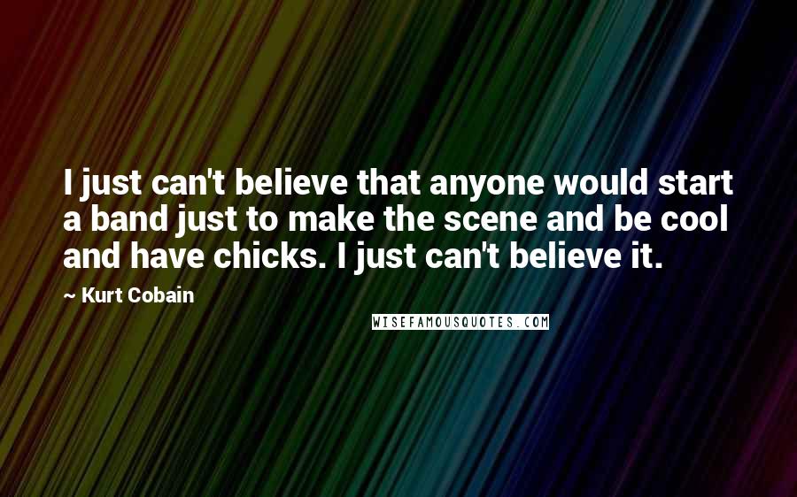 Kurt Cobain Quotes: I just can't believe that anyone would start a band just to make the scene and be cool and have chicks. I just can't believe it.