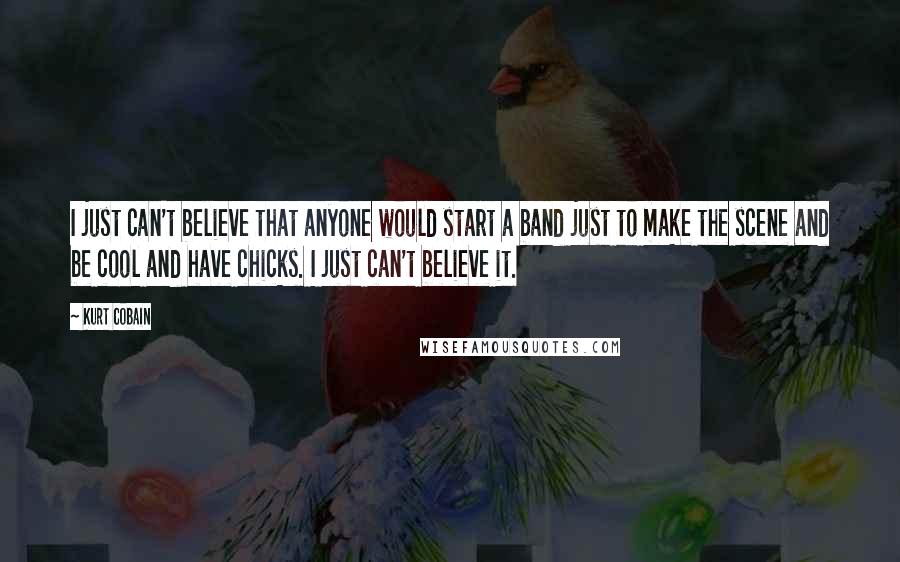 Kurt Cobain Quotes: I just can't believe that anyone would start a band just to make the scene and be cool and have chicks. I just can't believe it.