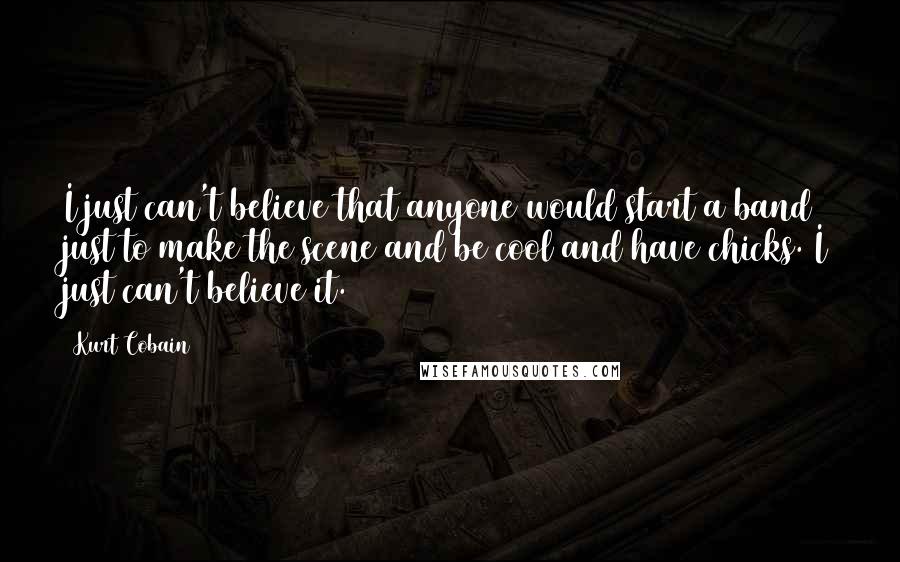 Kurt Cobain Quotes: I just can't believe that anyone would start a band just to make the scene and be cool and have chicks. I just can't believe it.