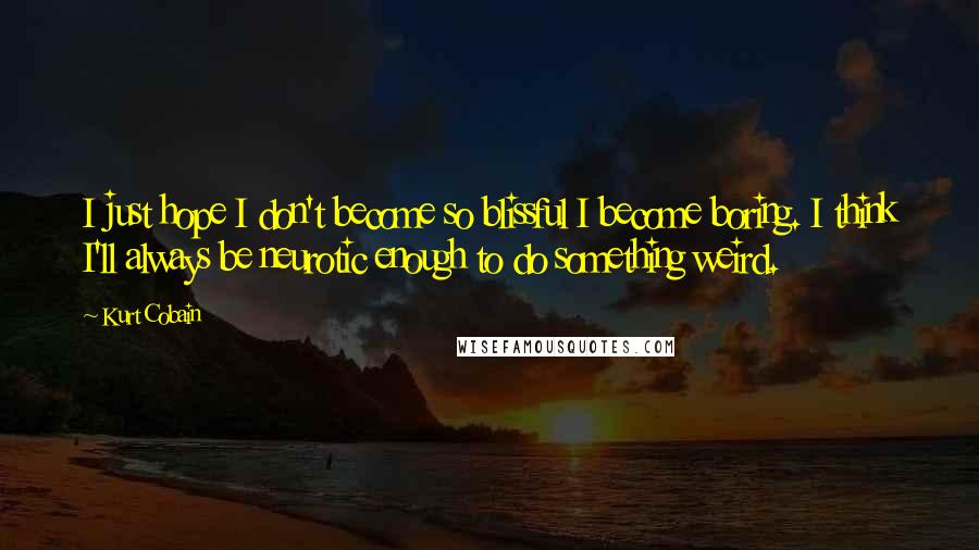 Kurt Cobain Quotes: I just hope I don't become so blissful I become boring. I think I'll always be neurotic enough to do something weird.