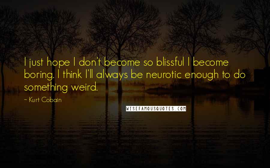 Kurt Cobain Quotes: I just hope I don't become so blissful I become boring. I think I'll always be neurotic enough to do something weird.