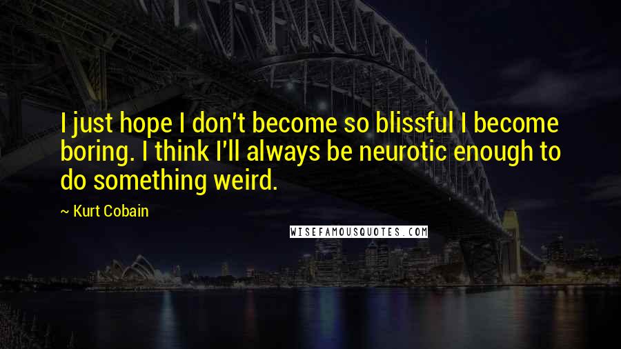 Kurt Cobain Quotes: I just hope I don't become so blissful I become boring. I think I'll always be neurotic enough to do something weird.