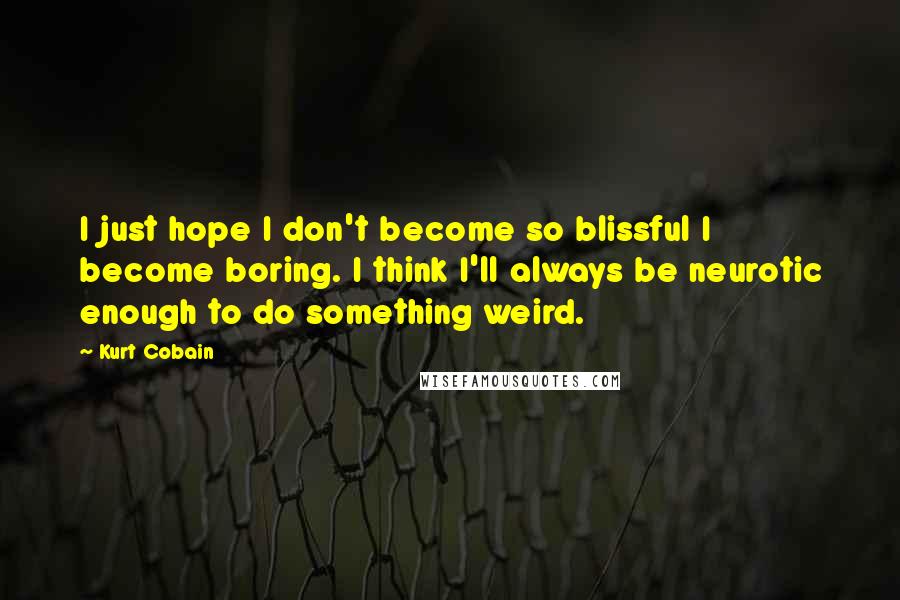 Kurt Cobain Quotes: I just hope I don't become so blissful I become boring. I think I'll always be neurotic enough to do something weird.