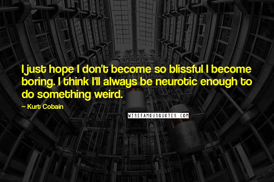 Kurt Cobain Quotes: I just hope I don't become so blissful I become boring. I think I'll always be neurotic enough to do something weird.