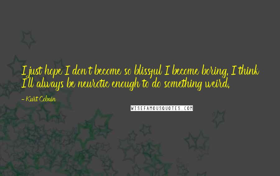 Kurt Cobain Quotes: I just hope I don't become so blissful I become boring. I think I'll always be neurotic enough to do something weird.