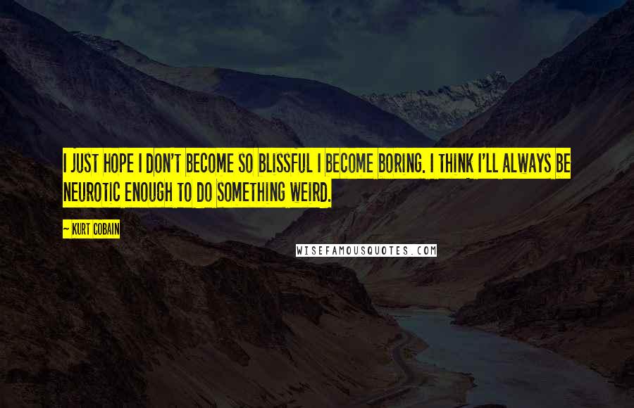 Kurt Cobain Quotes: I just hope I don't become so blissful I become boring. I think I'll always be neurotic enough to do something weird.