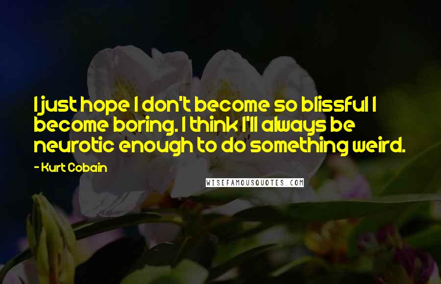 Kurt Cobain Quotes: I just hope I don't become so blissful I become boring. I think I'll always be neurotic enough to do something weird.