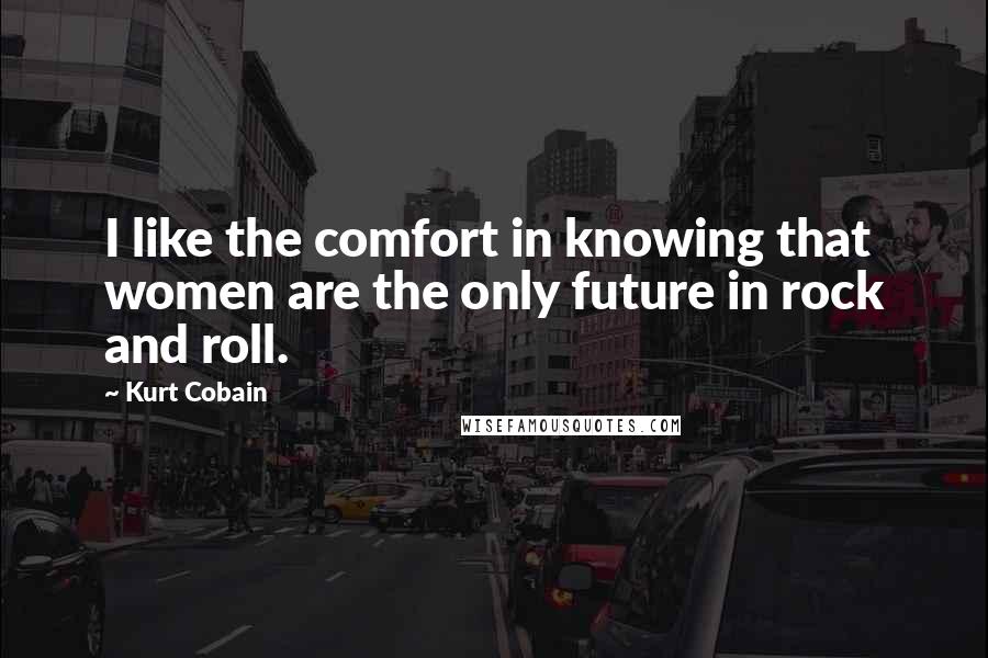 Kurt Cobain Quotes: I like the comfort in knowing that women are the only future in rock and roll.