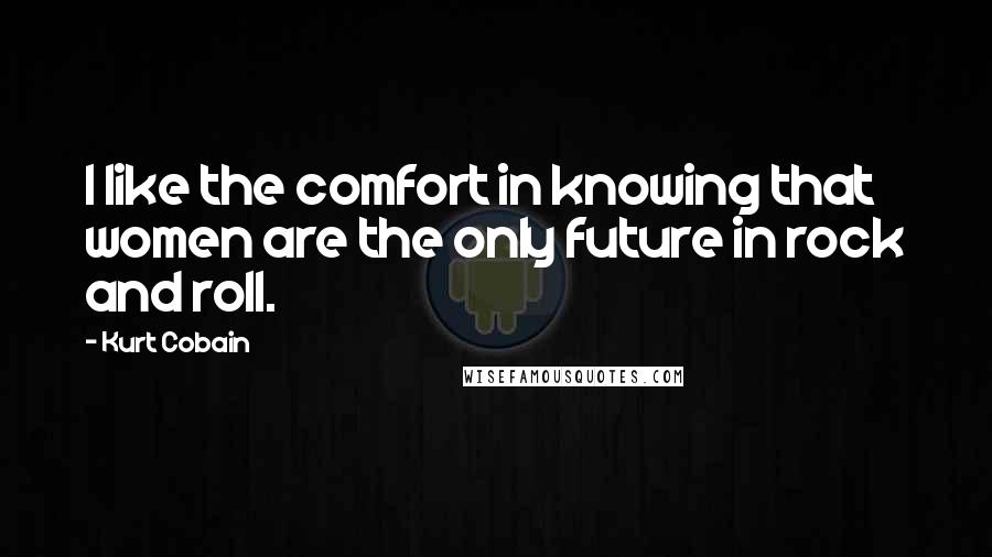 Kurt Cobain Quotes: I like the comfort in knowing that women are the only future in rock and roll.