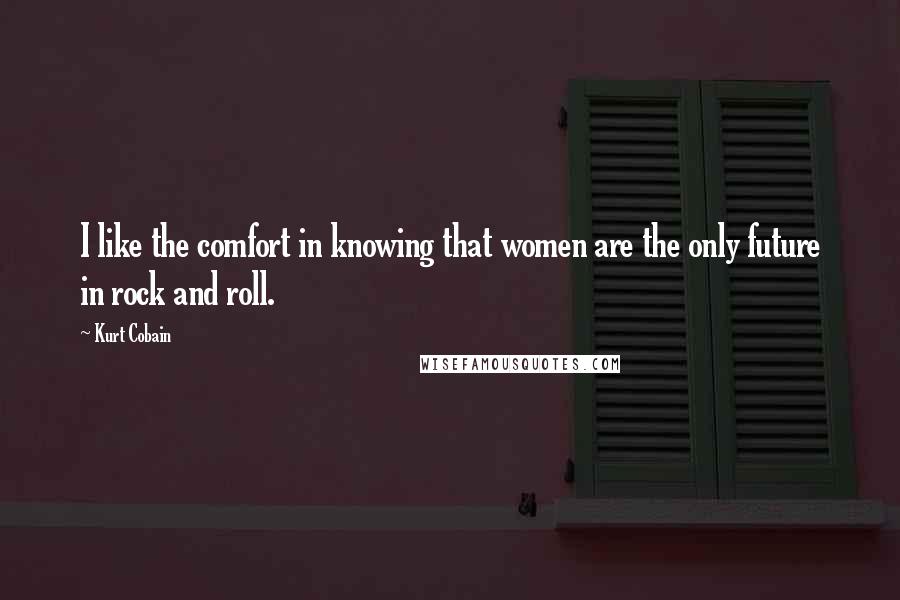 Kurt Cobain Quotes: I like the comfort in knowing that women are the only future in rock and roll.
