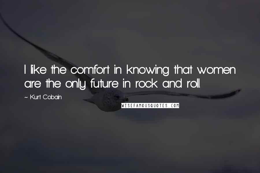 Kurt Cobain Quotes: I like the comfort in knowing that women are the only future in rock and roll.
