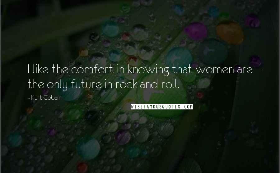 Kurt Cobain Quotes: I like the comfort in knowing that women are the only future in rock and roll.